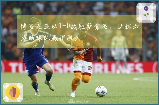 博洛尼亚以1-0战胜萨索洛，达林加力助球队赢得胜利