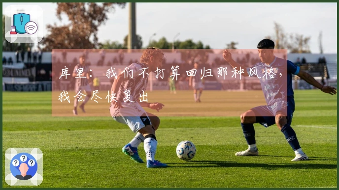 库里：我们不打算回归那种风格，我会尽快复出