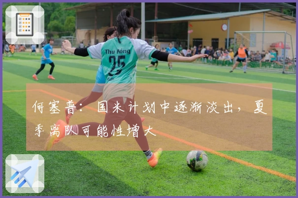 何塞普：国米计划中逐渐淡出，夏季离队可能性增大