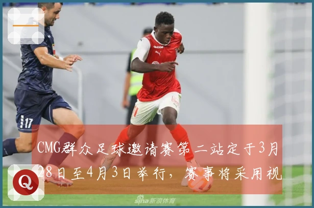 CMG群众足球邀请赛第二站定于3月28日至4月3日举行，赛事将采用视频助理裁判技术