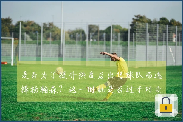 是否为了提升热度后出售球队而选择杨瀚森？这一时机是否过于巧合？