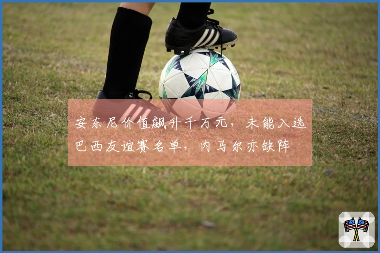 安东尼价值飙升千万元，未能入选巴西友谊赛名单，内马尔亦缺阵