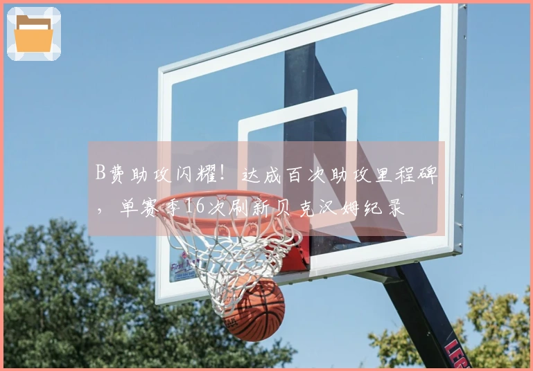 B费助攻闪耀！达成百次助攻里程碑，单赛季16次刷新贝克汉姆纪录