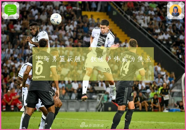 上海男篮获胜，教练卢伟成为焦点？