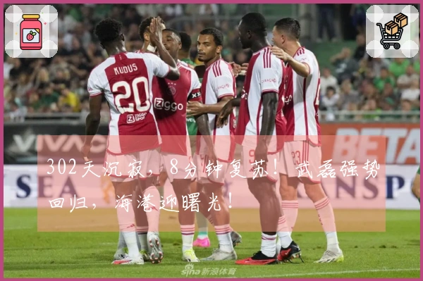 302天沉寂，8分钟复苏！武磊强势回归，海港迎曙光！