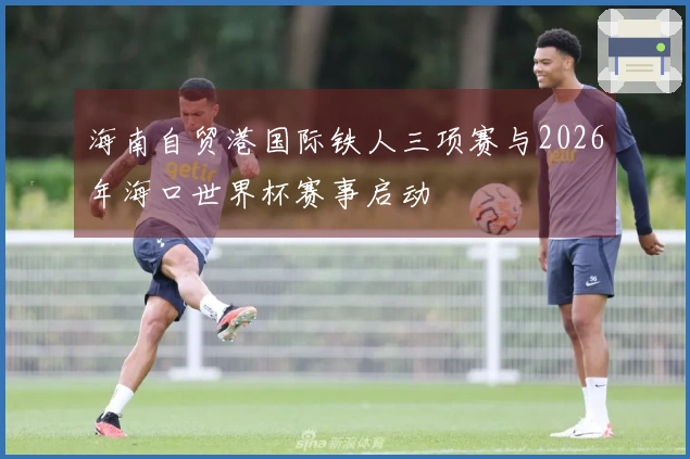 海南自贸港国际铁人三项赛与2026年海口世界杯赛事启动