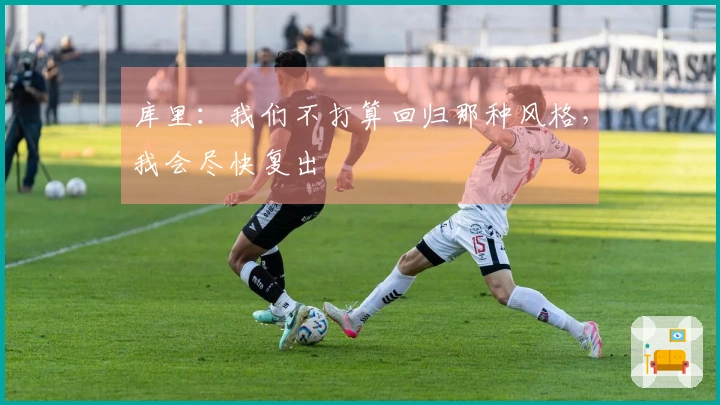 库里：我们不打算回归那种风格，我会尽快复出