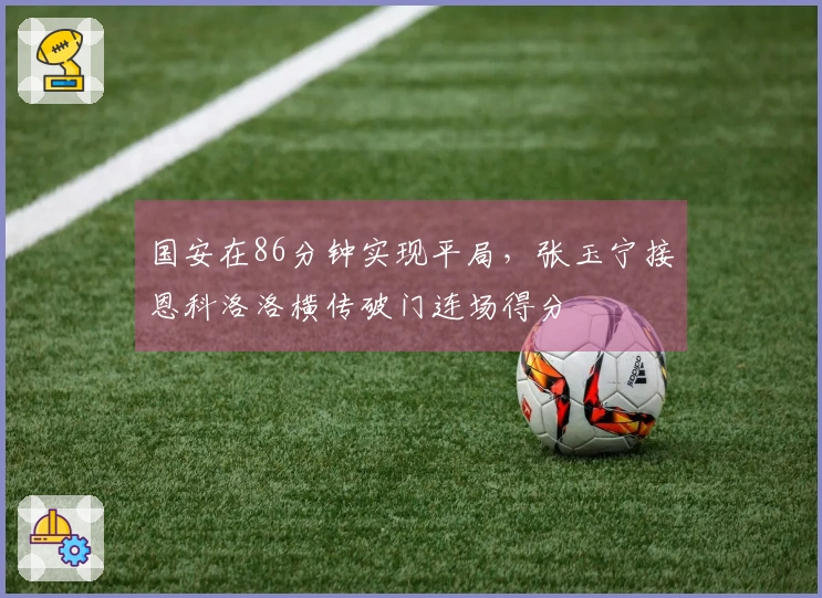 国安在86分钟实现平局，张玉宁接恩科洛洛横传破门连场得分
