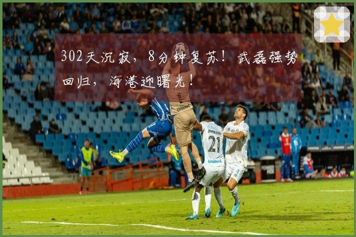 302天沉寂，8分钟复苏！武磊强势回归，海港迎曙光！
