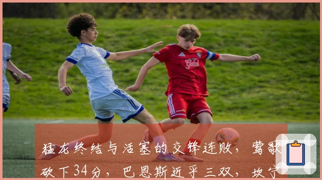 猛龙终结与活塞的交锋连败，莺歌砍下34分，巴恩斯近乎三双，坎宁安则贡献33+8无力回天