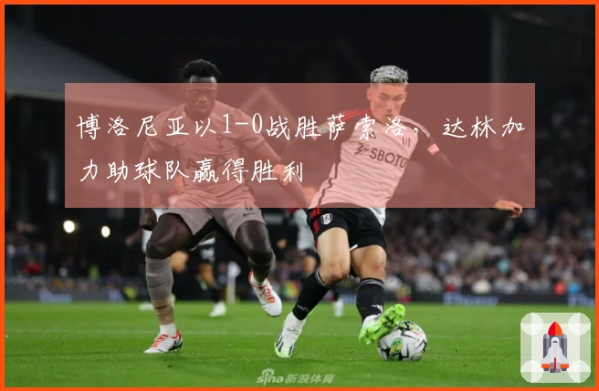 博洛尼亚以1-0战胜萨索洛，达林加力助球队赢得胜利