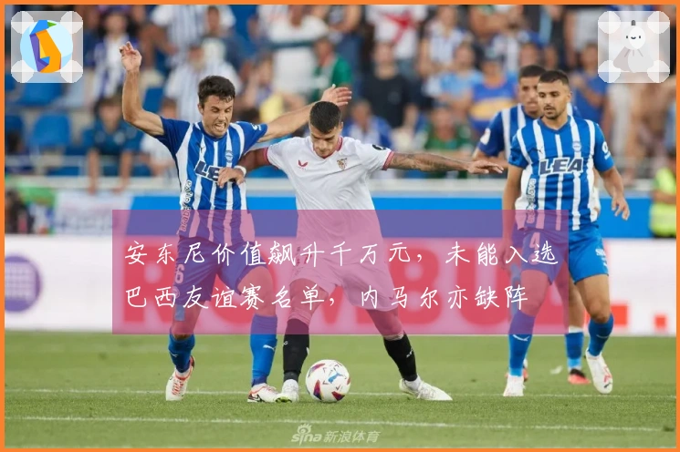 安东尼价值飙升千万元，未能入选巴西友谊赛名单，内马尔亦缺阵