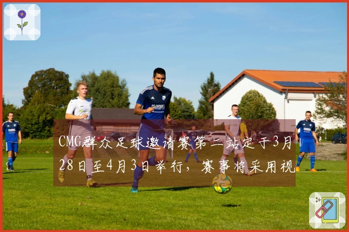 CMG群众足球邀请赛第二站定于3月28日至4月3日举行，赛事将采用视频助理裁判技术